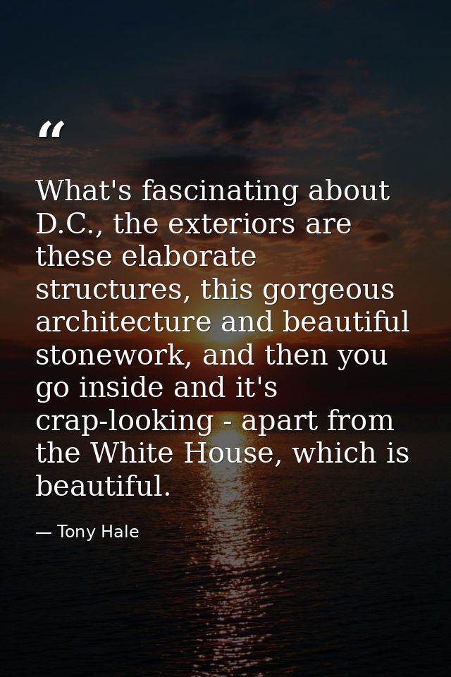 What's fascinating about D.C., the exteriors are these elaborate structures, this gorgeous architecture and beautiful st — Tony Hale