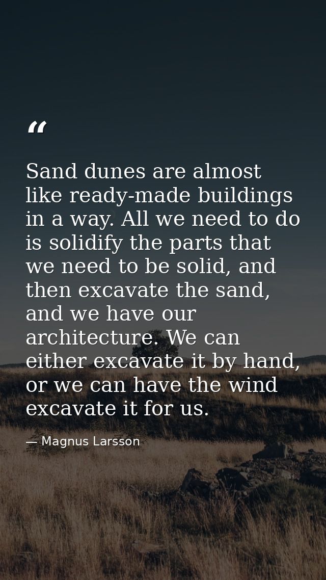 Sand dunes are almost like ready-made buildings in a way. All we need to do is solidify the parts that we need to be sol — Magnus Larsson