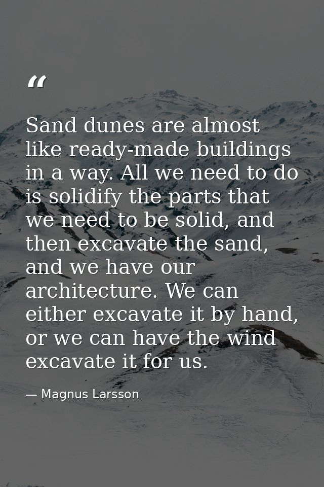 Sand dunes are almost like ready-made buildings in a way. All we need to do is solidify the parts that we need to be sol — Magnus Larsson