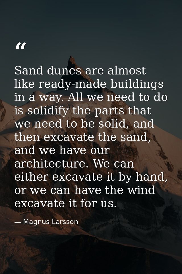 Sand dunes are almost like ready-made buildings in a way. All we need to do is solidify the parts that we need to be sol — Magnus Larsson