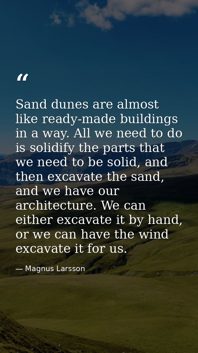 Sand dunes are almost like ready-made buildings in a way. All we need to do is solidify the parts that we need to be sol — Magnus Larsson