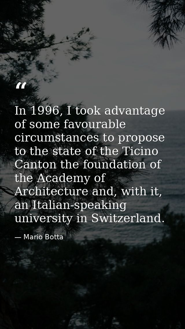 In 1996, I took advantage of some favourable circumstances to propose to the state of the Ticino Canton the foundation o — Mario Botta