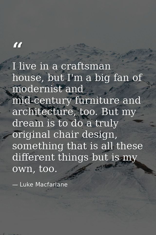 I live in a craftsman house, but I'm a big fan of modernist and mid-century furniture and architecture, too. But my drea — Luke Macfarlane