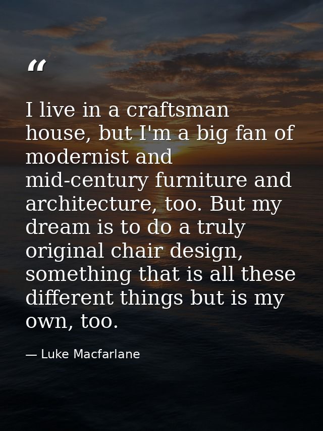 I live in a craftsman house, but I'm a big fan of modernist and mid-century furniture and architecture, too. But my drea — Luke Macfarlane