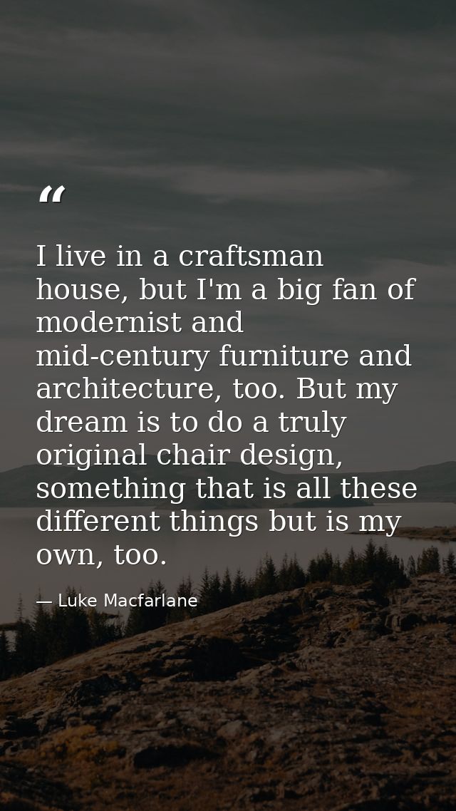I live in a craftsman house, but I'm a big fan of modernist and mid-century furniture and architecture, too. But my drea — Luke Macfarlane