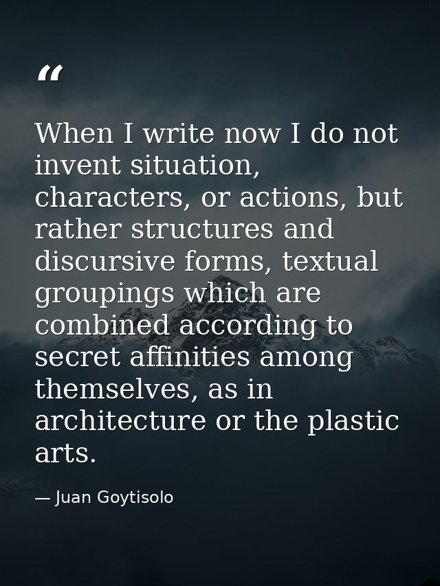 When I write now I do not invent situation, characters, or actions, but rather structures and discursive forms, textual  — Juan Goytisolo