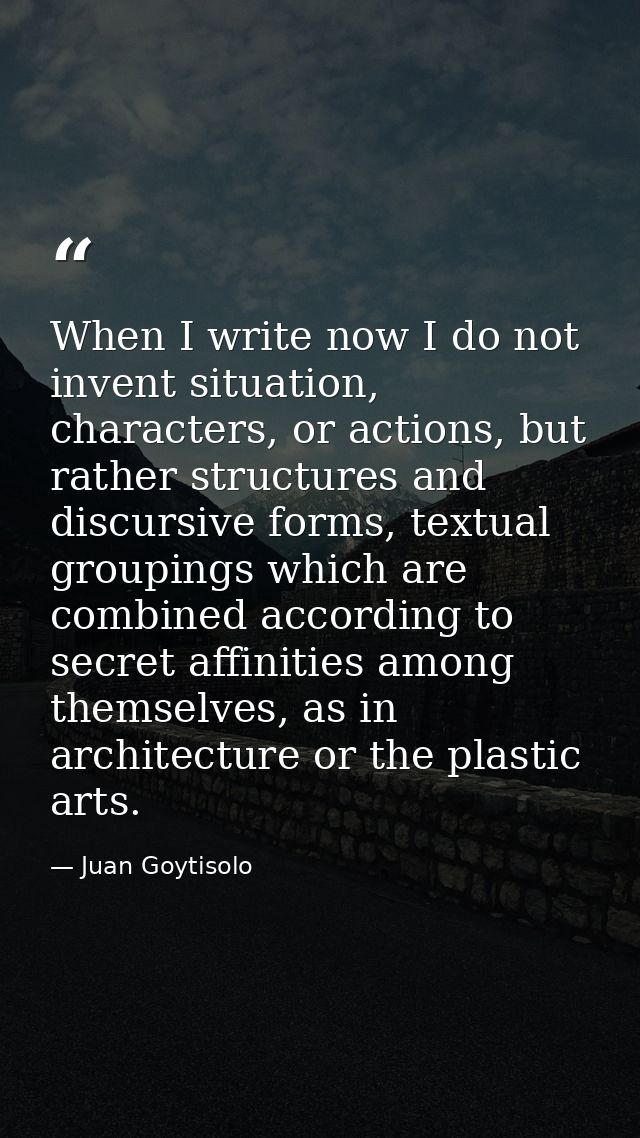 When I write now I do not invent situation, characters, or actions, but rather structures and discursive forms, textual  — Juan Goytisolo