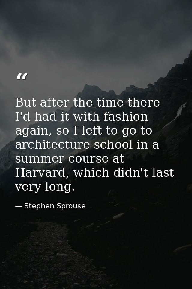 But after the time there I'd had it with fashion again, so I left to go to architecture school in a summer course at Har — Stephen Sprouse