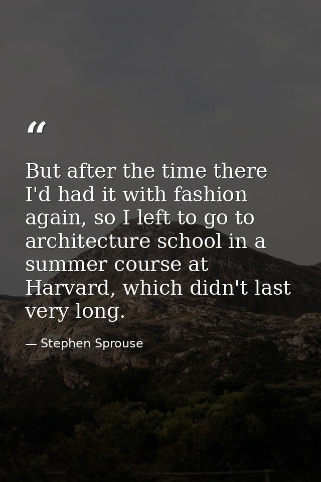 But after the time there I'd had it with fashion again, so I left to go to architecture school in a summer course at Har — Stephen Sprouse