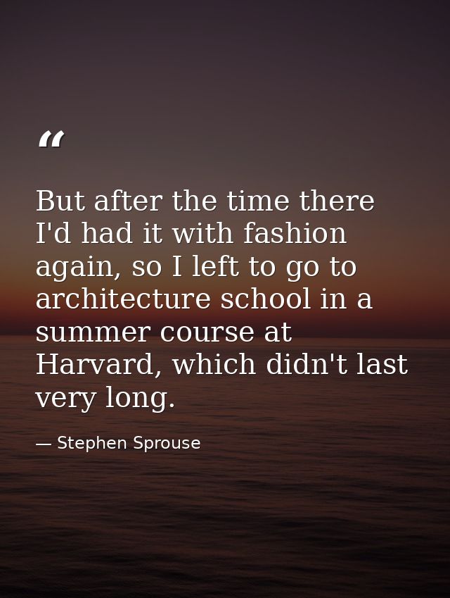 But after the time there I'd had it with fashion again, so I left to go to architecture school in a summer course at Har — Stephen Sprouse