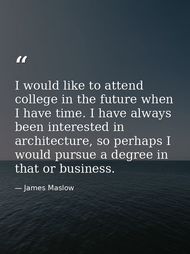 I would like to attend college in the future when I have time. I have always been interested in architecture, so perhaps — James Maslow