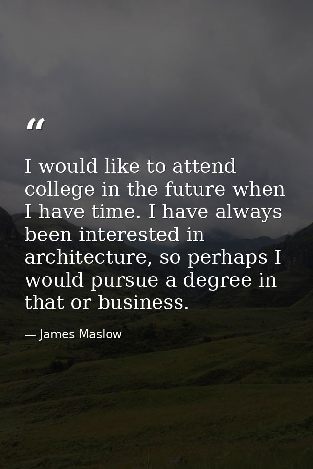 I would like to attend college in the future when I have time. I have always been interested in architecture, so perhaps — James Maslow
