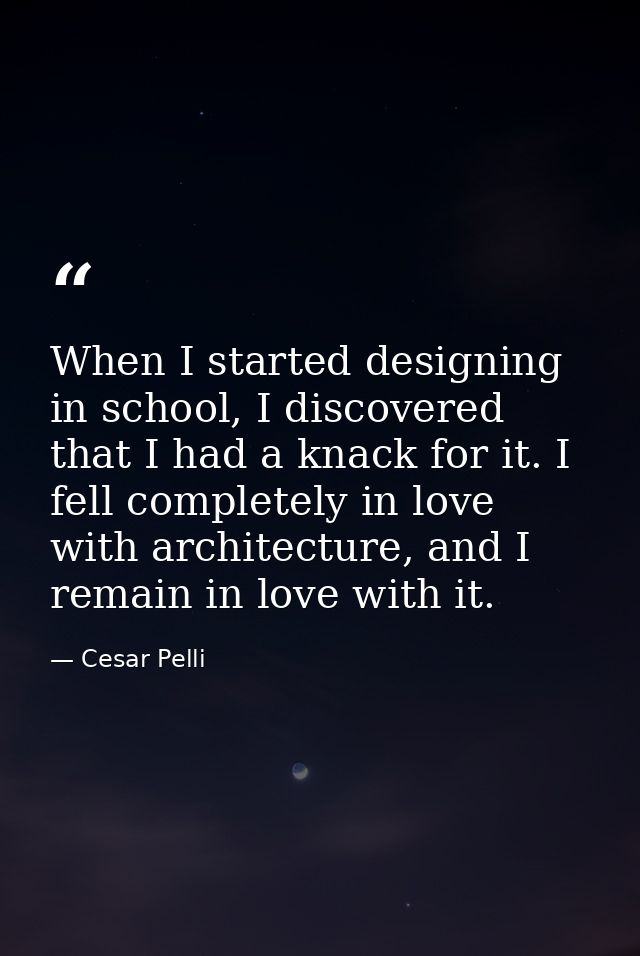 When I started designing in school, I discovered that I had a knack for it. I fell completely in love with architecture, — Cesar Pelli