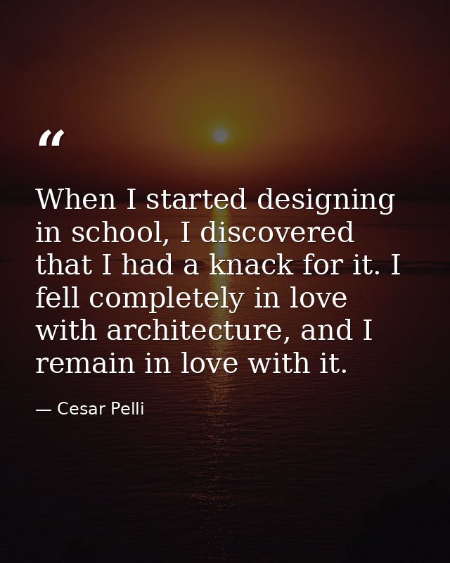 When I started designing in school, I discovered that I had a knack for it. I fell completely in love with architecture, — Cesar Pelli