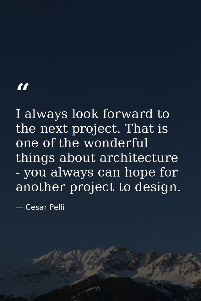 I always look forward to the next project. That is one of the wonderful things about architecture - you always can hope  — Cesar Pelli