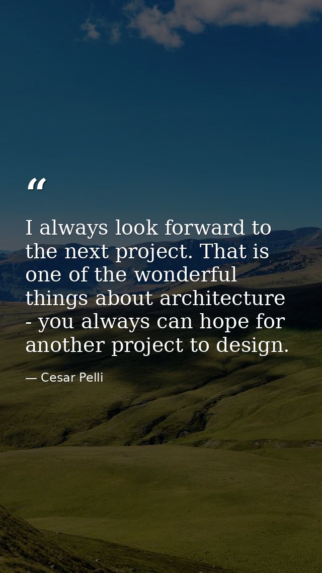 I always look forward to the next project. That is one of the wonderful things about architecture - you always can hope  — Cesar Pelli
