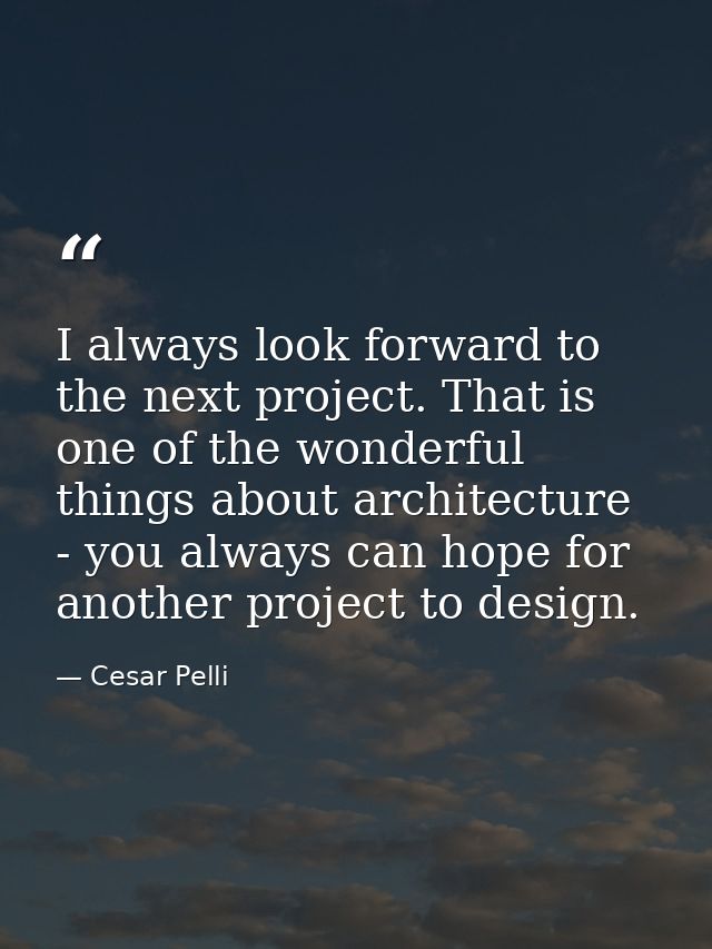I always look forward to the next project. That is one of the wonderful things about architecture - you always can hope  — Cesar Pelli