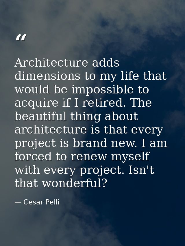 Architecture adds dimensions to my life that would be impossible to acquire if I retired. The beautiful thing about arch — Cesar Pelli