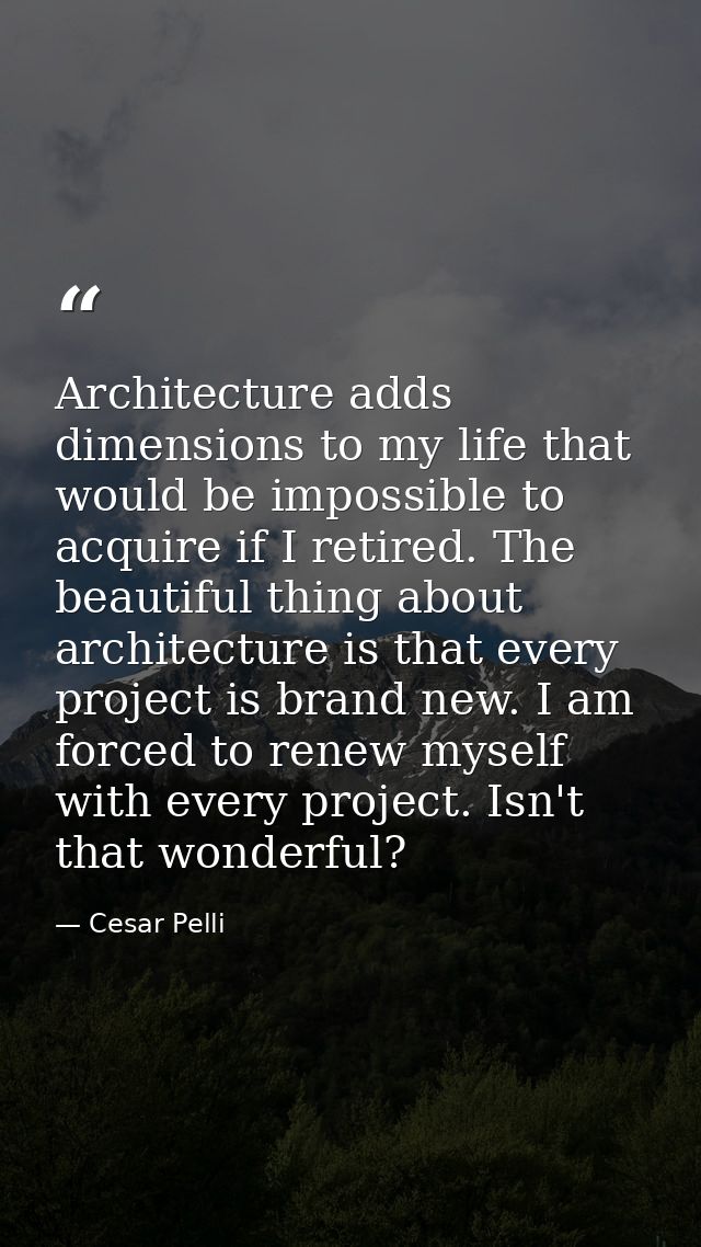 Architecture adds dimensions to my life that would be impossible to acquire if I retired. The beautiful thing about arch — Cesar Pelli