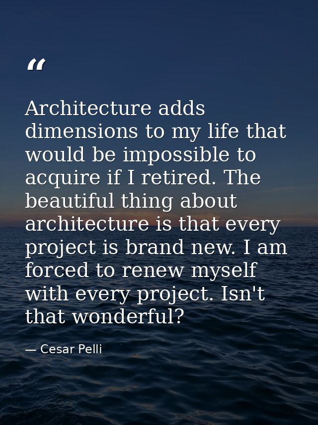 Architecture adds dimensions to my life that would be impossible to acquire if I retired. The beautiful thing about arch — Cesar Pelli