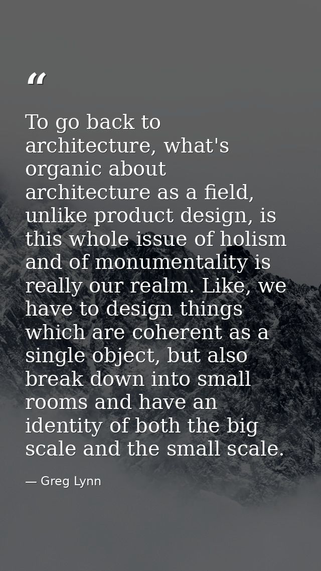 To go back to architecture, what's organic about architecture as a field, unlike product design, is this whole issue of  — Greg Lynn