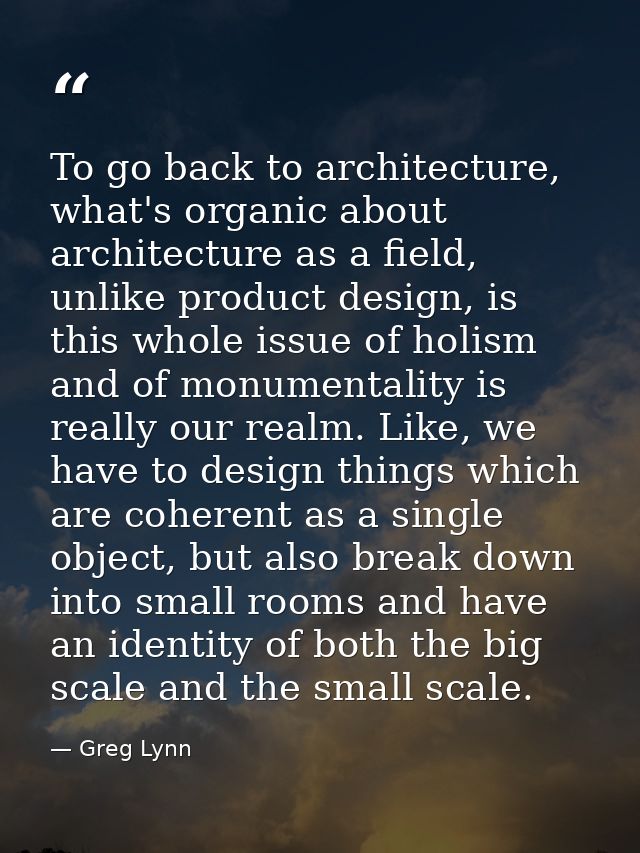 To go back to architecture, what's organic about architecture as a field, unlike product design, is this whole issue of  — Greg Lynn