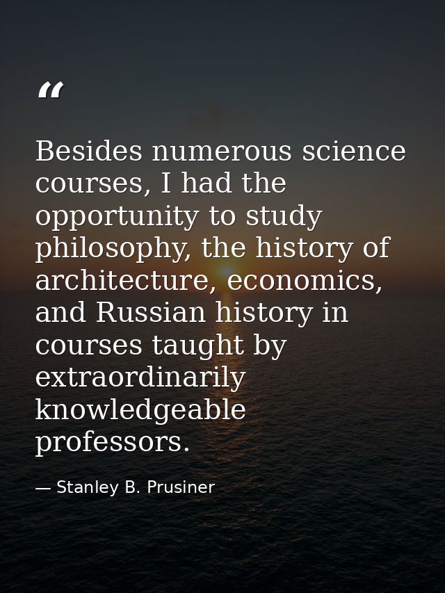 Besides numerous science courses, I had the opportunity to study philosophy, the history of architecture, economics, and — Stanley B. Prusiner