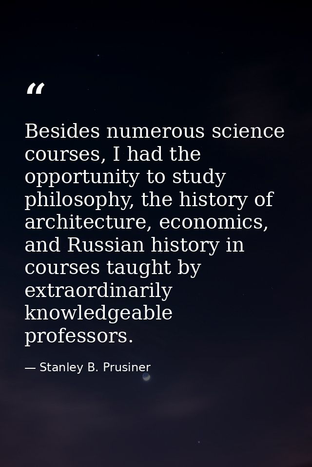 Besides numerous science courses, I had the opportunity to study philosophy, the history of architecture, economics, and — Stanley B. Prusiner