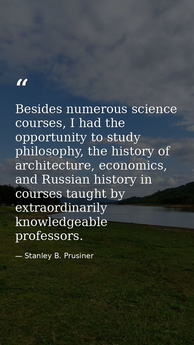 Besides numerous science courses, I had the opportunity to study philosophy, the history of architecture, economics, and — Stanley B. Prusiner
