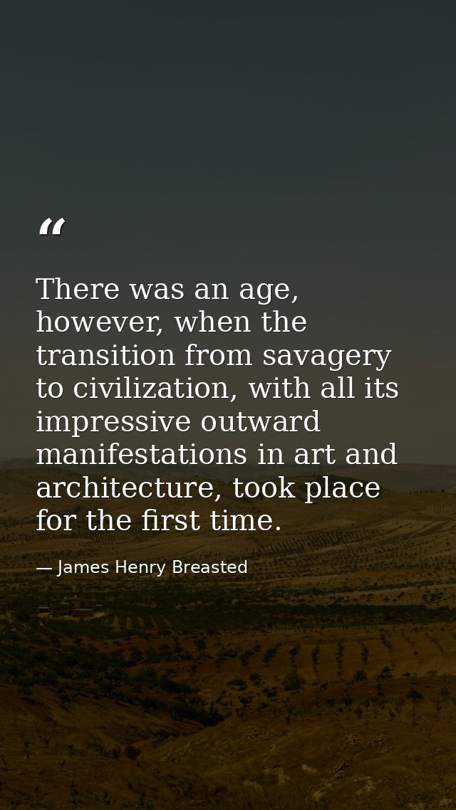 There was an age, however, when the transition from savagery to civilization, with all its impressive outward manifestat — James Henry Breasted