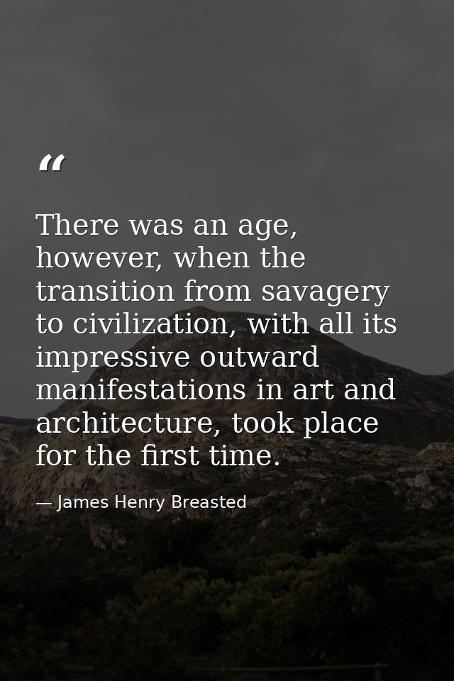 There was an age, however, when the transition from savagery to civilization, with all its impressive outward manifestat — James Henry Breasted