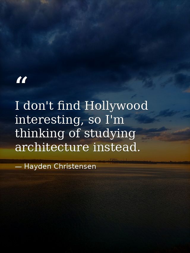 I don't find Hollywood interesting, so I'm thinking of studying architecture instead. — Hayden Christensen