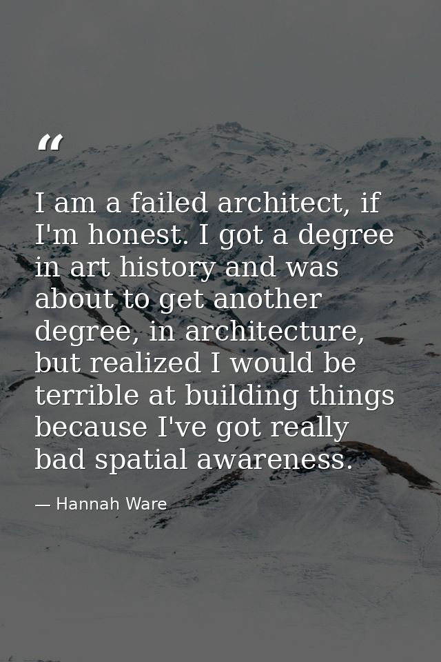 I am a failed architect, if I'm honest. I got a degree in art history and was about to get another degree, in architectu — Hannah Ware