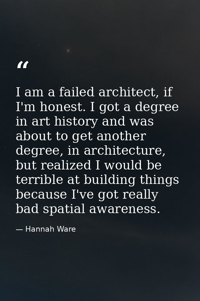 I am a failed architect, if I'm honest. I got a degree in art history and was about to get another degree, in architectu — Hannah Ware