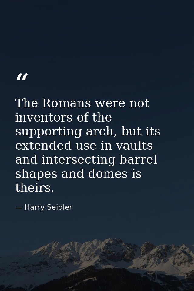 The Romans were not inventors of the supporting arch, but its extended use in vaults and intersecting barrel shapes and  — Harry Seidler