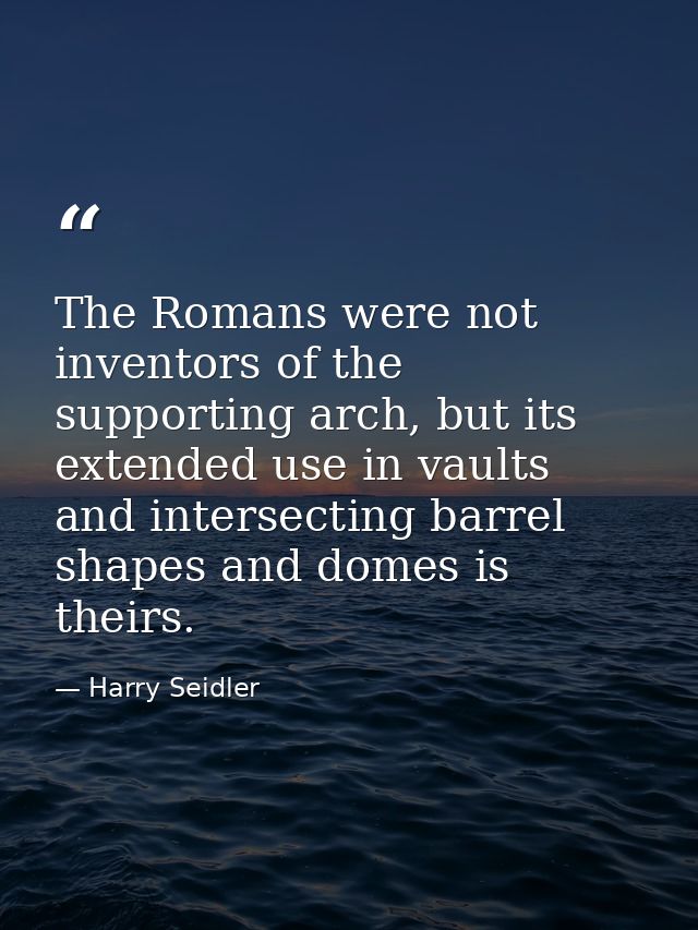The Romans were not inventors of the supporting arch, but its extended use in vaults and intersecting barrel shapes and  — Harry Seidler