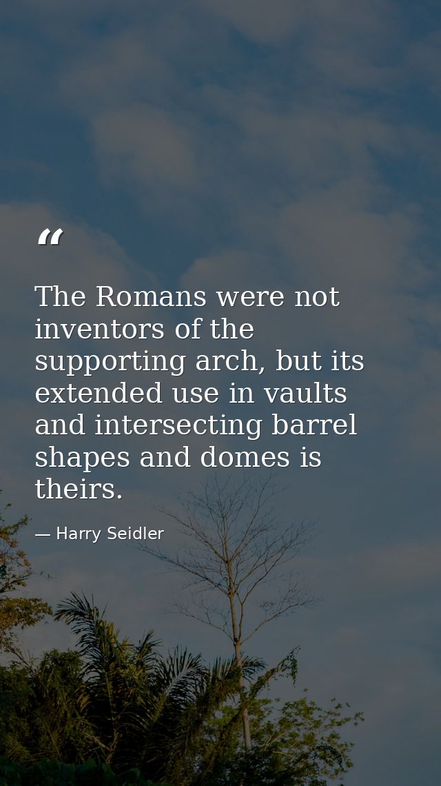 The Romans were not inventors of the supporting arch, but its extended use in vaults and intersecting barrel shapes and  — Harry Seidler