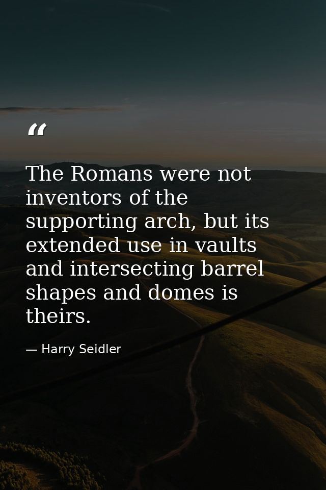 The Romans were not inventors of the supporting arch, but its extended use in vaults and intersecting barrel shapes and  — Harry Seidler