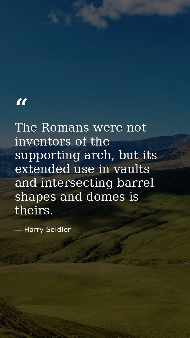 The Romans were not inventors of the supporting arch, but its extended use in vaults and intersecting barrel shapes and  — Harry Seidler