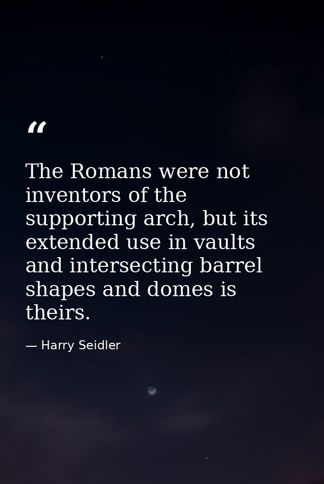 The Romans were not inventors of the supporting arch, but its extended use in vaults and intersecting barrel shapes and  — Harry Seidler