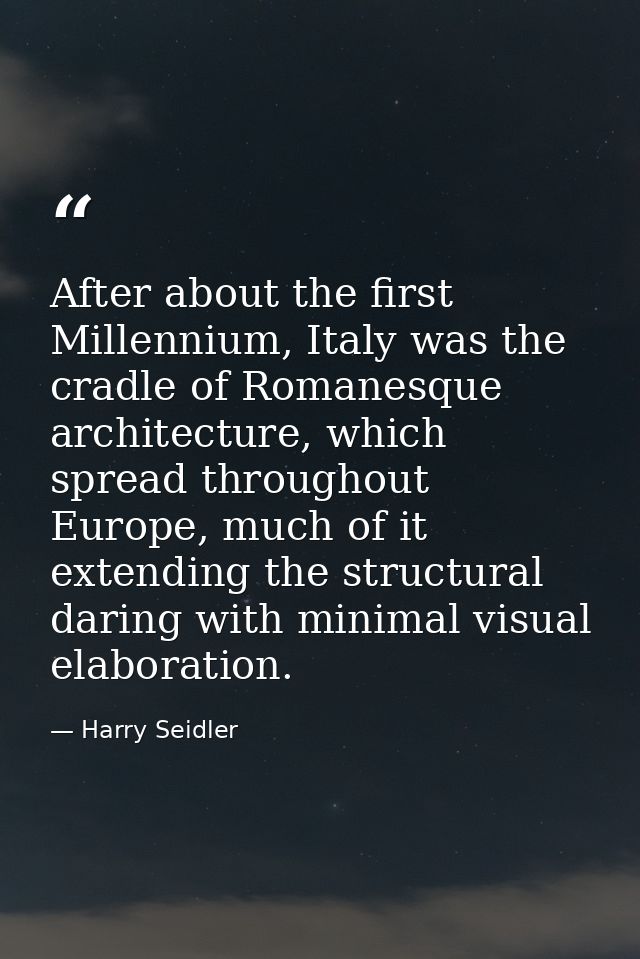 After about the first Millennium, Italy was the cradle of Romanesque architecture, which spread throughout Europe, much  — Harry Seidler