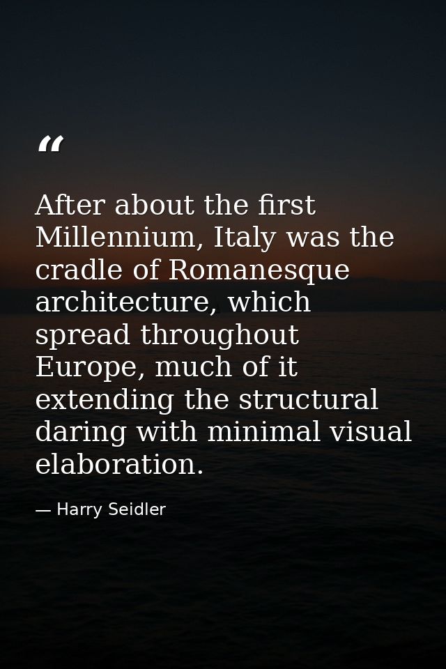 After about the first Millennium, Italy was the cradle of Romanesque architecture, which spread throughout Europe, much  — Harry Seidler