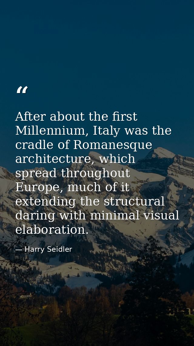 After about the first Millennium, Italy was the cradle of Romanesque architecture, which spread throughout Europe, much  — Harry Seidler