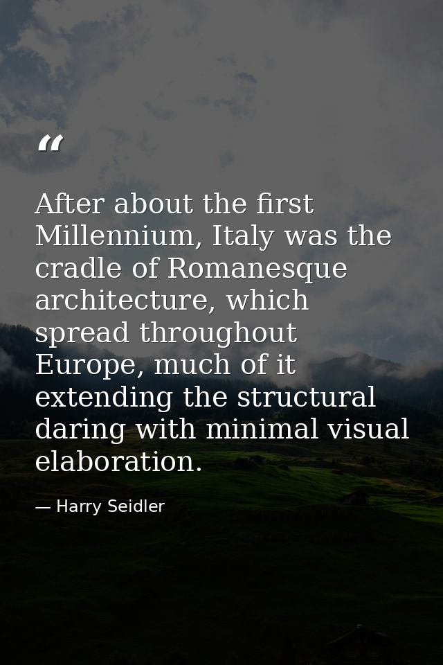 After about the first Millennium, Italy was the cradle of Romanesque architecture, which spread throughout Europe, much  — Harry Seidler