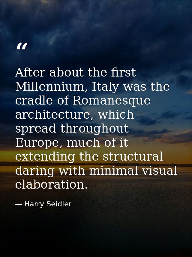 After about the first Millennium, Italy was the cradle of Romanesque architecture, which spread throughout Europe, much  — Harry Seidler