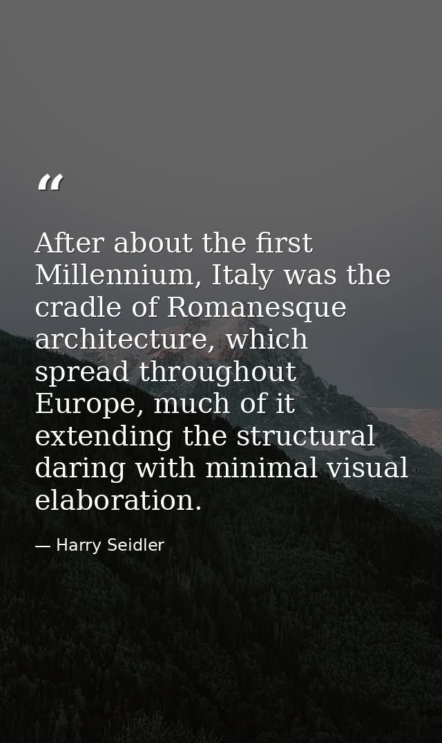 After about the first Millennium, Italy was the cradle of Romanesque architecture, which spread throughout Europe, much  — Harry Seidler
