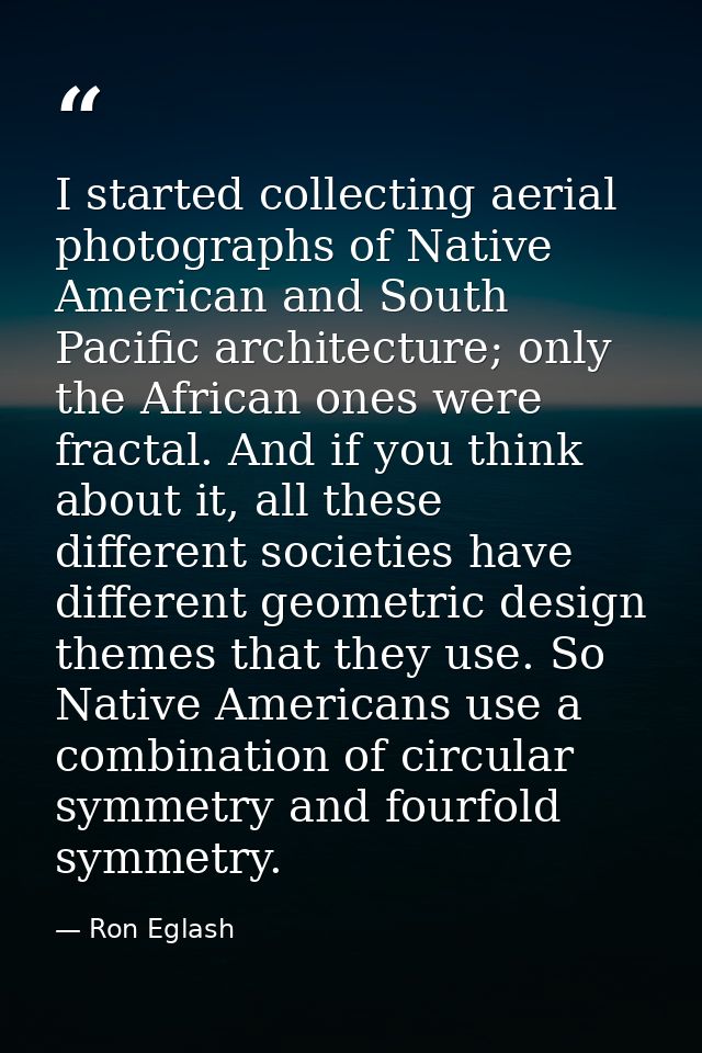I started collecting aerial photographs of Native American and South Pacific architecture; only the African ones were fr — Ron Eglash