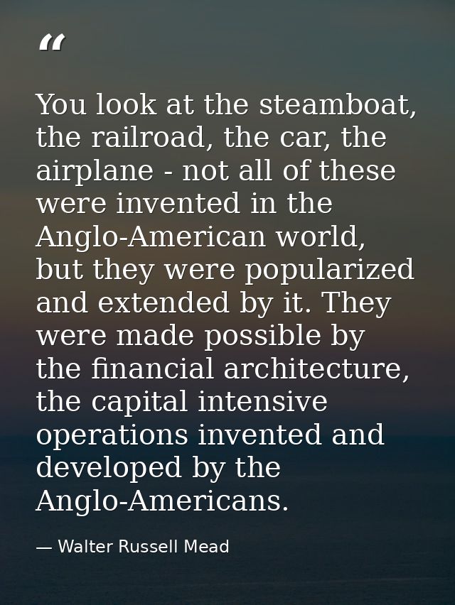 You look at the steamboat, the railroad, the car, the airplane - not all of these were invented in the Anglo-American wo — Walter Russell Mead