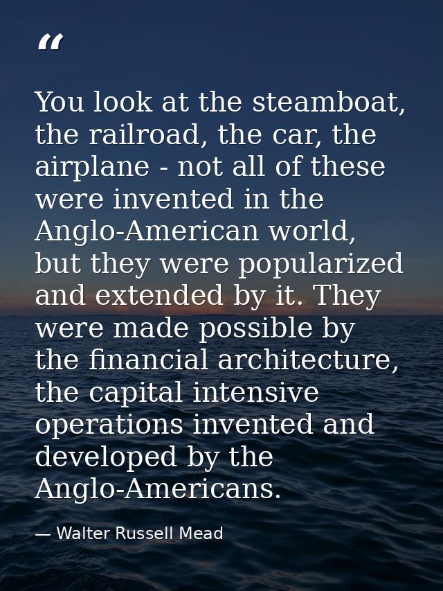 You look at the steamboat, the railroad, the car, the airplane - not all of these were invented in the Anglo-American wo — Walter Russell Mead