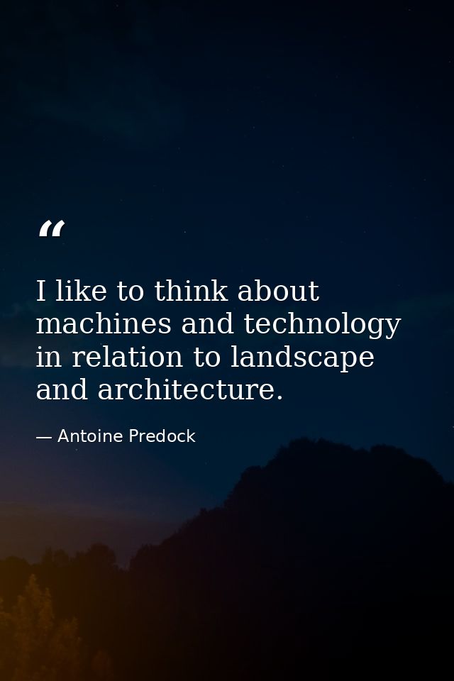 I like to think about machines and technology in relation to landscape and architecture. — Antoine Predock